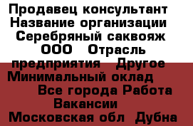 Продавец-консультант › Название организации ­ Серебряный саквояж, ООО › Отрасль предприятия ­ Другое › Минимальный оклад ­ 40 000 - Все города Работа » Вакансии   . Московская обл.,Дубна г.